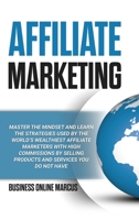 Affiliate Marketing: Master the Mindset and Learn the Strategies Used By the World's Wealthiest Affiliate Marketers with High Commissions By Selling Products and Services You do Not Have 1471657701 Book Cover