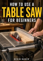 How to Use a Table Saw for Beginners B0GZ1LNL3J Book Cover