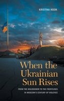 When the Ukrainian Sun Rises : From the Holodomor to the Frontlines in Moscows Century of Violence 1647127599 Book Cover