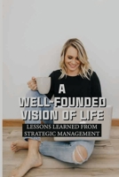 A Well-Founded Vision Of Life: Lessons Learned From Strategic Management: Short Stories About Overcoming Obstacles In Life B099C8S93Y Book Cover
