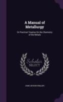 A Manual of Metallurgy; or, A Practical Treatise on the Chemistry of Metals 1017457832 Book Cover