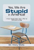 Yes, We Are Stupid in America!: A Former Principal’S Reality Check on Why Our Public Schools Are Failing 1475971877 Book Cover