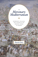 The Mercenary Mediterranean: Sovereignty, Religion, and Violence in the Medieval Crown of Aragon 022659789X Book Cover