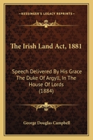 The Irish Land Act, 1881: Speech Delivered By His Grace The Duke Of Argyll, In The House Of Lords 1104237962 Book Cover