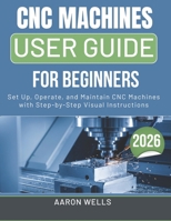 CNC MACHINES USER GUIDE 2026: Set Up, Operate, and Maintain CNC Machines with Step-by-Step Visual Instructions (German Edition) B0GX6JH787 Book Cover