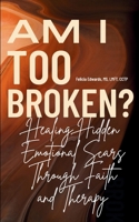 Am I Too Broken?: Healing Hidden Emotional Scars Through Faith and Therapy B0F6TRWXWV Book Cover