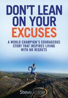 Don't Lean On Your Excuses: A World Champion's Courageous Story That Inspires Living With No Regrets 1916084605 Book Cover