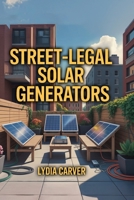 Street-Legal Solar Generators: Portable arrays you can run on apartment patios; portable solar array; apartment patio power; code compliant; plug-and-play 1998545164 Book Cover