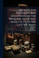 Receipts for preparing and compounding the principal medicines made use of by the late Mr. Ward. Together with an introduction, &c. By John Page, ... 1175205079 Book Cover