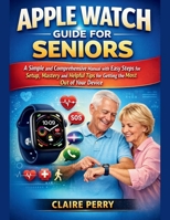 APPLE WATCH GUIDE FOR SENIORS: A Simple and Comprehensive Manual with easy steps for setup, mastery and helpful tips for Getting the Most Out of Your Device B0GFFLZ8RZ Book Cover