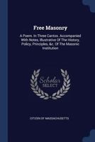 Free Masonry: A Poem. in Three Cantos. Accompanied with Notes, Illustrative of the History, Policy, Principles, &C. of the Masonic Institution 1021556793 Book Cover