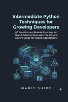 Intermediate Python Techniques for Growing Developers: 80 Function and Module Exercises for Object-Oriented Concepts, File I/O, and Library Usage for Robust Applications B0G79P6VLD Book Cover