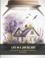 Life in a Jar Delight: A Coloring Book of Delightful Designs for Relaxation B0C4N42D85 Book Cover