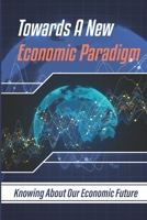Towards A New Economic Paradigm: Knowing About Our Economic Future: Economic Changes B09CL19MP2 Book Cover
