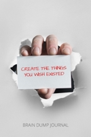 Create The Things You Wish Existed Brain Dump Journal: Daily Productivity And Goal Setting Notebook Write Down Random Ideas and Inspiration / Manage Your Thoughts And Declutter Your Mind 1676304142 Book Cover