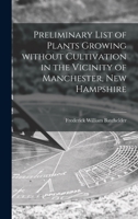 Preliminary List of Plants Growing Without Cultivation in the Vicinity of Manchester, New Hampshire 1014408172 Book Cover