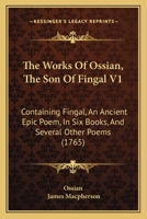 The Works Of Ossian, The Son Of Fingal V1: Containing Fingal, An Ancient Epic Poem, In Six Books, And Several Other Poems 1165807548 Book Cover