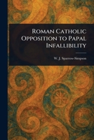 Roman Catholic Opposition to Papal Infallibility 1025252497 Book Cover