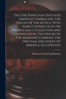 did The Phœnicians Discover America? Embracing The Origin Of The Aztecs, With Some Further Light On Phoenician Civilization And Colonization. The ... Original Discovery Of America. Illustrated 1018687777 Book Cover