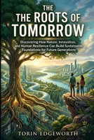 THE ROOTS OF TOMORROW: Discovering How Nature, Innovation, and Human Resilience Can Build Sustainable Foundations for Future Generations B0H6SVD4D4 Book Cover