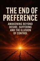 The End of Preference: Awakening Beyond Desire, Suffering and the Illusion of Control B0FF33RF35 Book Cover