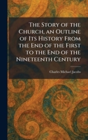 The Story of the Church, an Outline of Its History From the End of the First to the End of the Nineteenth Century 102601364X Book Cover