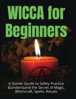 Wicca for Beginners: A Starter Guide to Safely Practice & Understand the Secret of Magic, Witchcraft, Spells and Rituals 1804340847 Book Cover