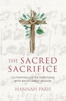 The Sacred Sacrifice: Cultivating Lenten Traditions with Bach's Great Passion 1944435395 Book Cover
