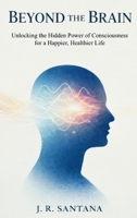 Beyond the Brain: Unlocking the Hidden Power of Consciousness for a Happier, Healthier Life 1919461833 Book Cover