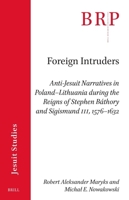 Foreign Intruders:: Anti-Jesuit Narratives in Poland-Lithuania During the Reigns of Stephen Báthory and Sigismund III, 1576-1632 (Brill Research Perspectives in Humanities and Social Sciences) 9004727000 Book Cover