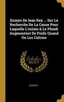 Essays De Iean Rey ... Sur La Recherche De La Cause Pour Laquelle L'estain & Le Plomb Augmentent De Poids Quand On Les Calcine - Primary Source Edition 0353764469 Book Cover