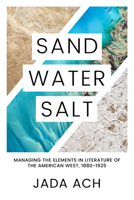 Sand, Water, Salt: Managing the Elements in Literature of the American West, 1880-1925 1682830810 Book Cover