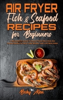 Air Fryer Fish & Seafood Recipes For Beginners: A Beginner's Guide To Enjoy Your Delicious Air Fryer Dishes to Help Lose Weight and Live Healthier 1802971572 Book Cover