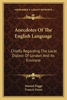 Anecdotes of the English Language: Chiefly Regarding the Local Dialect of London and Its Environs; Whence It Will Appear That the Natives of the ... Their Ancestors. in a Letter From Samuel Pegg 1010389327 Book Cover