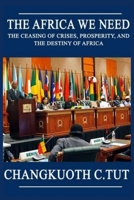 The Africa We Need: The Ceasing of Crises, Prosperity and the Destiny of Africa B09MYTNMX4 Book Cover