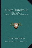 A Brief History Of The Soul: Being A Course Of Six Sermons 1430472227 Book Cover