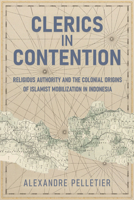 Clerics in Contention: Religious Authority and the Colonial Origins of Islamist Mobilization in Indonesia (Cornell Modern Indonesia Project) 1501789759 Book Cover