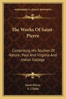 The Works Of Saint-Pierre: Comprising His Studies Of Nature; Paul And Virginia And Indian Cottage 1163252409 Book Cover