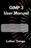 GIMP 3 User Manual: The Complete Guide to Advanced Photo Editing, Graphic Design, and Digital Art B0FCFF4KTK Book Cover