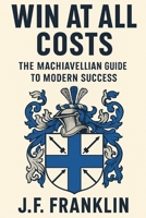 WIN AT ALL COSTS: The Machiavellian Guide to Modern Success B0FKYZHVZJ Book Cover
