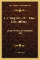 Die Burgundische Heirat Maximilians I: Quellenmassig Dargestellt (1880) 124177613X Book Cover