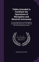 Tables Intended to Facilitate the Operations of Navigation and Nautical Astronomy; an Accompaniment to the Navigation and Nautical Astronomy, Vols. 99 and 100 of the Rudimentary Series 1020761350 Book Cover