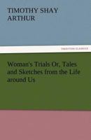 Woman's Trials; or, Tales and Sketches from the Life Around Us 1421824566 Book Cover