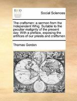 The craftsmen: a sermon from the Independent Whig. Suitable to the peculiar malignity of the present day. With a preface, exposing the artifices of our priests and craftsmen 1171432771 Book Cover