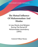 The Mutual Influence of Muhammadans and Hindus in Law, Morals, and Religion During the Period of Muhammadan Ascendancy. Being the 'Le Bas' Prize Essay for 1891 1376791668 Book Cover