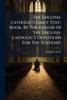 The English-catholic's Daily Text-book, By The Editor Of 'the English-catholic's Devotions For The Stations'.... 1278636064 Book Cover