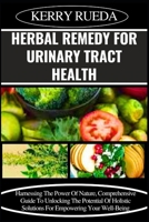 HERBAL REMEDY FOR URINARY TRACT HEALTH: Harnessing The Power Of Nature, Comprehensive Guide To Unlocking The Potential Of Holistic Solutions For Empowering Your Well-Being B0CWGB4PP5 Book Cover