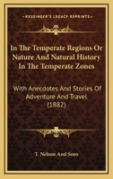 In The Temperate Regions Or Nature And Natural History In The Temperate Zones: With Anecdotes And Stories Of Adventure And Travel 1437092241 Book Cover