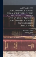 A Complete Concordance to the Holy Scriptures of the Old and New Testament ... to Which is Added a Concordance to the Books Called Aprocypha 101628666X Book Cover