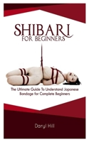 Shibari for Beginners: The Ultimate Guide on Understand Japanese Bondage for Complete Beginners B084QKXBNP Book Cover